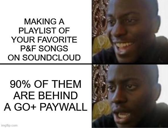 My only gripe with Soundcloud | MAKING A PLAYLIST OF YOUR FAVORITE P&F SONGS ON SOUNDCLOUD; 90% OF THEM ARE BEHIND A GO+ PAYWALL | image tagged in oh yeah oh no,phineas and ferb,music,soundcloud | made w/ Imgflip meme maker