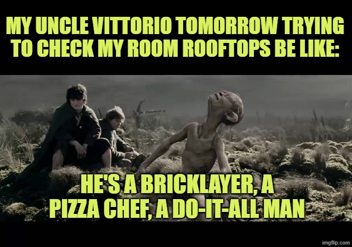 we must starve gollum | MY UNCLE VITTORIO TOMORROW TRYING TO CHECK MY ROOM ROOFTOPS BE LIKE:; HE'S A BRICKLAYER, A PIZZA CHEF, A DO-IT-ALL MAN | image tagged in we must starve gollum | made w/ Imgflip meme maker