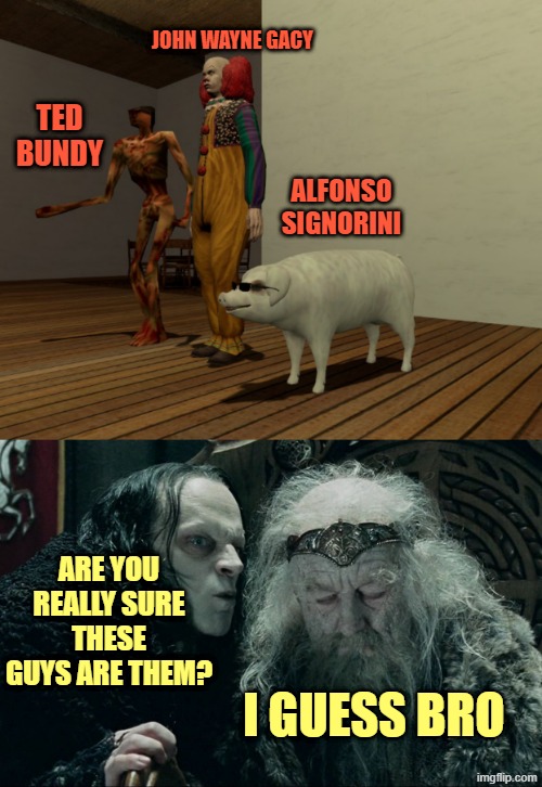 JOHN WAYNE GACY; TED BUNDY; ALFONSO SIGNORINI; ARE YOU REALLY SURE THESE GUYS ARE THEM? I GUESS BRO | image tagged in whispering kings ear lotr | made w/ Imgflip meme maker