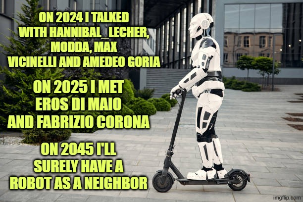 ON 2024 I TALKED WITH HANNIBAL_LECHER, MODDA, MAX VICINELLI AND AMEDEO GORIA; ON 2025 I MET EROS DI MAIO AND FABRIZIO CORONA; ON 2045 I'LL SURELY HAVE A ROBOT AS A NEIGHBOR | made w/ Imgflip meme maker
