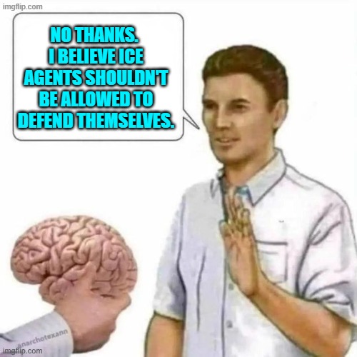 And also, "I don't need a brain.  I vote Democrat." | NO THANKS.  I BELIEVE ICE AGENTS SHOULDN'T BE ALLOWED TO DEFEND THEMSELVES. | image tagged in no thanks brain | made w/ Imgflip meme maker