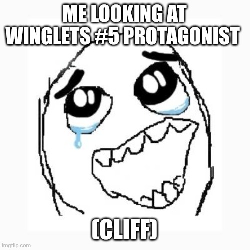 He is so cute | ME LOOKING AT WINGLETS #5 PROTAGONIST; (CLIFF) | image tagged in happy cry,cliff,cute,i want to see mommy kill grandma,oh wow are you actually reading these tags,yay | made w/ Imgflip meme maker