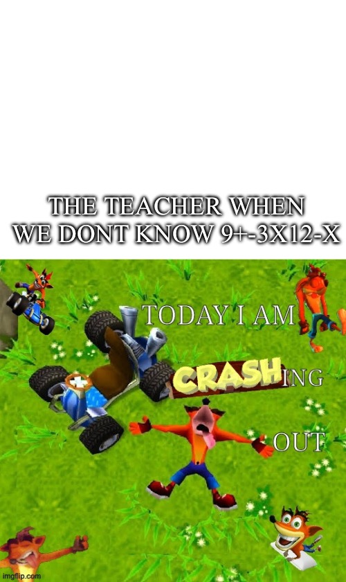 Read tags if not funny | THE TEACHER WHEN WE DONT KNOW 9+-3X12-X | image tagged in crashing out,school,oh wow are you actually reading these tags,you have been eternally cursed for reading the tags | made w/ Imgflip meme maker