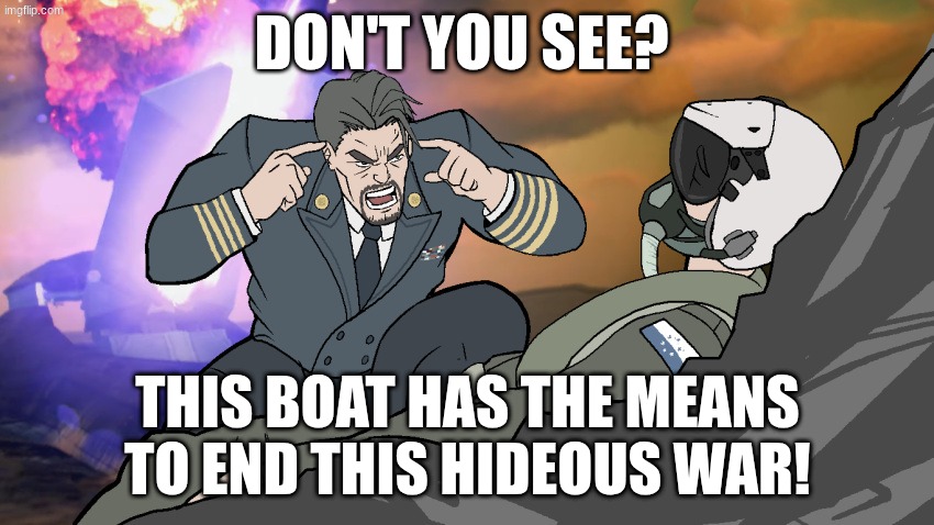 THINK, TRIGGER, THINK! | DON'T YOU SEE? THIS BOAT HAS THE MEANS TO END THIS HIDEOUS WAR! | image tagged in think trigger think | made w/ Imgflip meme maker