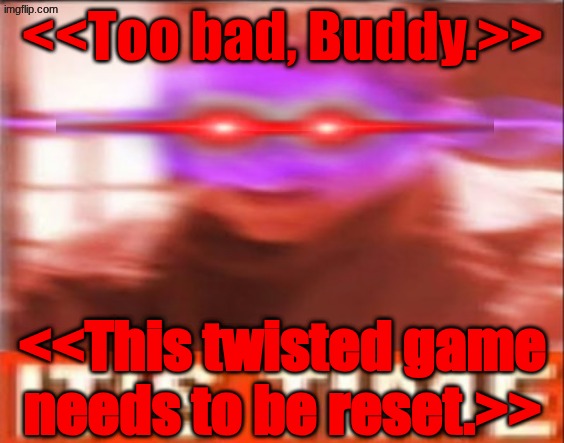 This twisted game needs to be reset. | <<Too bad, Buddy.>>; <<This twisted game needs to be reset.>> | image tagged in acz it's time meme | made w/ Imgflip meme maker