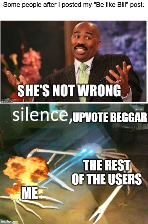 I'm dealing with this now as we speak | Some people after I posted my "Be like Bill" post:; UPVOTE BEGGAR; THE REST OF THE USERS; ME | image tagged in she s not wrong,silence crab,upvote begging,funny,memes,oh wow are you actually reading these tags | made w/ Imgflip meme maker