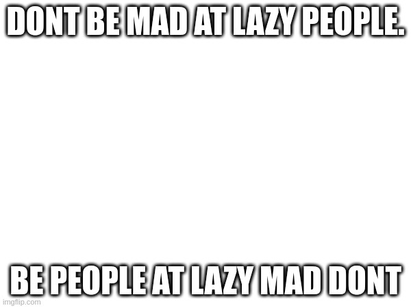 don't be mad at lazy people. | DONT BE MAD AT LAZY PEOPLE. BE PEOPLE AT LAZY MAD DONT | image tagged in lazy,shitpost | made w/ Imgflip meme maker