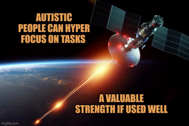 Autistic people can hyperfocus on tasks | AUTISTIC PEOPLE CAN HYPER FOCUS ON TASKS; A VALUABLE STRENGTH IF USED WELL | image tagged in space laser,autism,strength,hyperfocus,ability | made w/ Imgflip meme maker