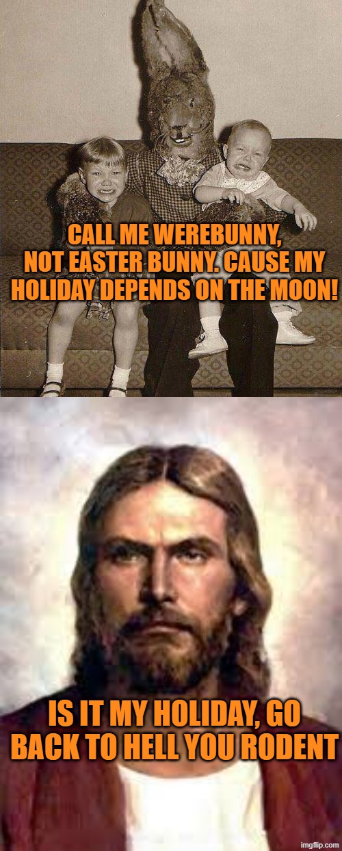 CALL ME WEREBUNNY, NOT EASTER BUNNY. CAUSE MY HOLIDAY DEPENDS ON THE MOON! IS IT MY HOLIDAY, GO BACK TO HELL YOU RODENT | image tagged in creepy easter bunny,angry jesus | made w/ Imgflip meme maker