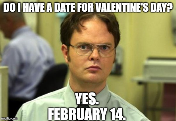 He's Already Booked | DO I HAVE A DATE FOR VALENTINE'S DAY? YES.
FEBRUARY 14. | image tagged in memes,dwight schrute,valentine's day,date | made w/ Imgflip meme maker