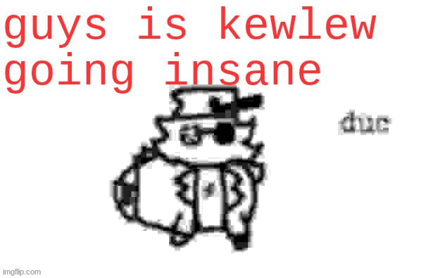 how much did kewlew suffer | guys is kewlew going insane | image tagged in ducc's loaf temp v3 | made w/ Imgflip meme maker