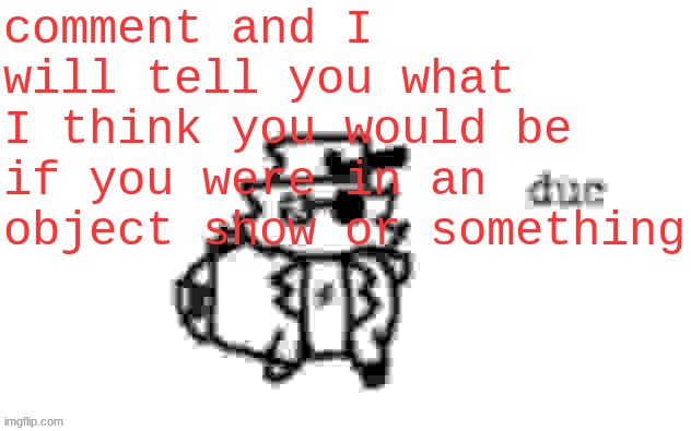 pignas | comment and I will tell you what I think you would be if you were in an object show or something | image tagged in ducc's loaf temp v3 | made w/ Imgflip meme maker