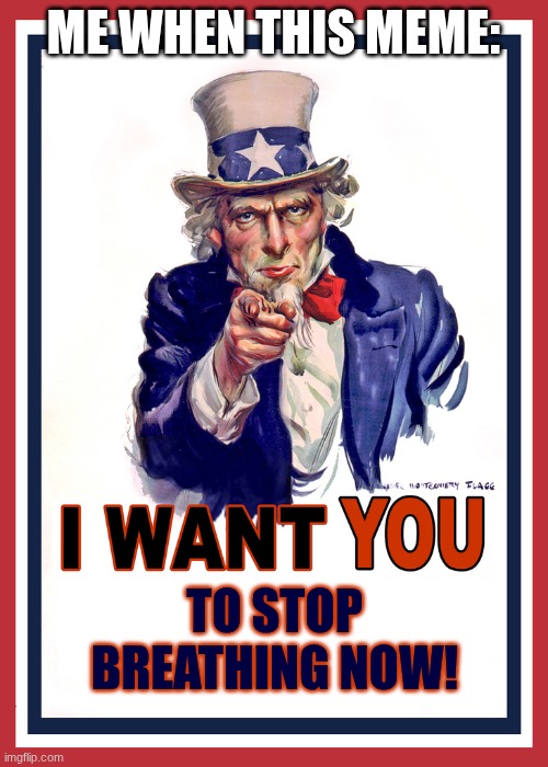 ME WHEN THIS MEME: TO STOP BREATHING NOW! | image tagged in i want you | made w/ Imgflip meme maker
