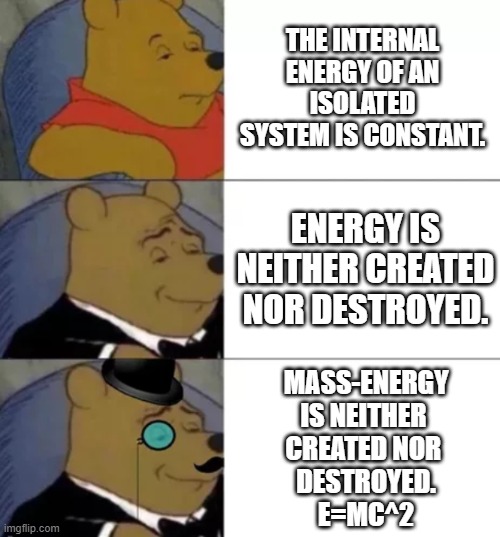 First Law of Thermodynamics | THE INTERNAL ENERGY OF AN ISOLATED SYSTEM IS CONSTANT. ENERGY IS NEITHER CREATED NOR DESTROYED. MASS-ENERGY
IS NEITHER 
CREATED NOR 
DESTROYED.
E=MC^2 | image tagged in fancy pooh,first law,pchem,mass-energy | made w/ Imgflip meme maker