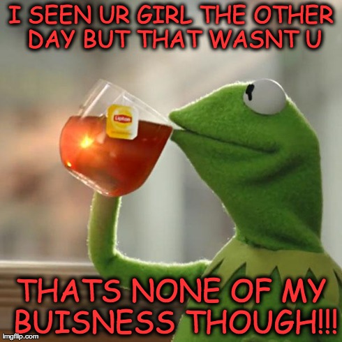 But That's None Of My Business | I SEEN UR GIRL THE OTHER DAY BUT THAT WASNT U THATS NONE OF MY BUISNESS THOUGH!!! | image tagged in memes,but thats none of my business,kermit the frog | made w/ Imgflip meme maker