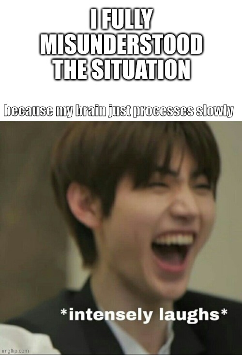 My life 24/7 | I FULLY MISUNDERSTOOD THE SITUATION; because my brain just processes slowly | image tagged in lol,hehe boi | made w/ Imgflip meme maker