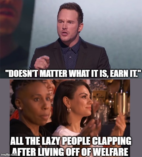 Chris pratt | "DOESN'T MATTER WHAT IT IS, EARN IT."; ALL THE LAZY PEOPLE CLAPPING AFTER LIVING OFF OF WELFARE | image tagged in chris pratt | made w/ Imgflip meme maker