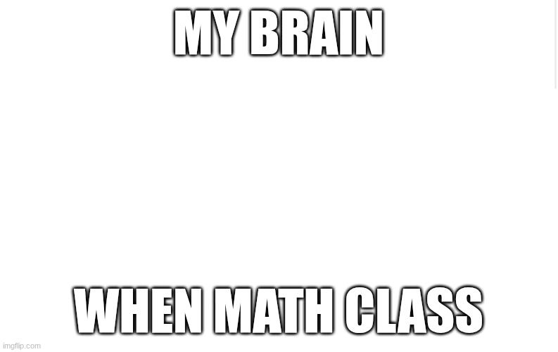 I actually made this in math | MY BRAIN; WHEN MATH CLASS | image tagged in blank meme template,math,math is math,maths,mathematics | made w/ Imgflip meme maker
