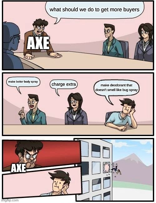 ioqwiowe | what should we do to get more buyers; AXE; make better body spray; charge extra; make deodorant that doesn't smell like bug spray; AXE | image tagged in memes,boardroom meeting suggestion | made w/ Imgflip meme maker