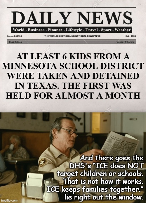 Heya, Trump-cult kids, how certain are you this isn't the Epstein Syndicate's dying grab for fresh meat? | AT LEAST 6 KIDS FROM A
MINNESOTA SCHOOL DISTRICT
WERE TAKEN AND DETAINED
IN TEXAS. THE FIRST WAS
HELD FOR ALMOST A MONTH; And there goes the
DHS's “ICE does NOT
target children or schools.
That is not how it works.
ICE keeps families together.”
lie right out the window. | image tagged in newspaper,tommy reads,epstein,maxwell,trump,coconspirators | made w/ Imgflip meme maker