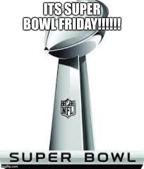 Super Bowl Friday! | ITS SUPER BOWL FRIDAY!!!!!! | image tagged in football,super bowl | made w/ Imgflip meme maker