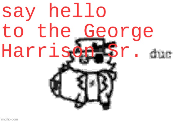 Ducc's loaf temp (v3) | say hello to the George Harrison Sr. | image tagged in ducc's loaf temp v3 | made w/ Imgflip meme maker