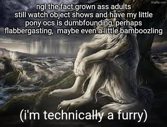 Wolf Thinking | ngl the fact grown ass adults still watch object shows and have my little pony ocs is dumbfounding, perhaps flabbergasting,  maybe even a little bamboozling; (i'm technically a furry) | image tagged in wolf thinking | made w/ Imgflip meme maker