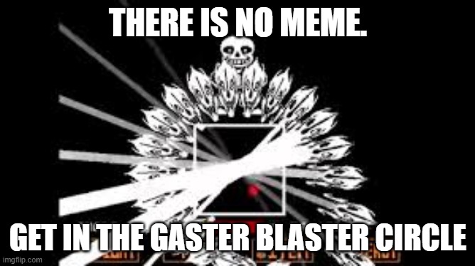 Sans is done. | THERE IS NO MEME. GET IN THE GASTER BLASTER CIRCLE | image tagged in gaster blaster | made w/ Imgflip meme maker