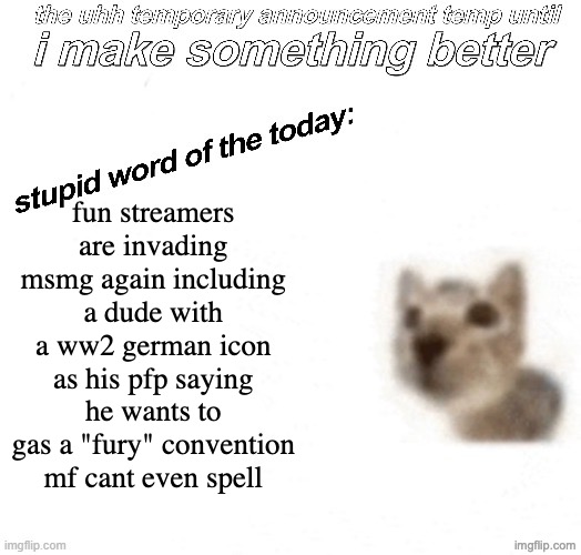 the uhh stupid car announcement temp (temporary) | fun streamers are invading msmg again including a dude with a ww2 german icon as his pfp saying he wants to gas a "fury" convention mf cant even spell | image tagged in the uhh stupid car announcement temp temporary | made w/ Imgflip meme maker