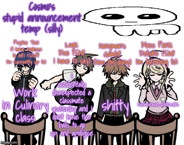 man... | Work in Culinary class; I accidentally disrespected a classmate yesterday and I don't have the balls to go up and apologise; shitty; Baumkuchen_EndCredits | image tagged in cosmo's stupid announcement temp silly | made w/ Imgflip meme maker