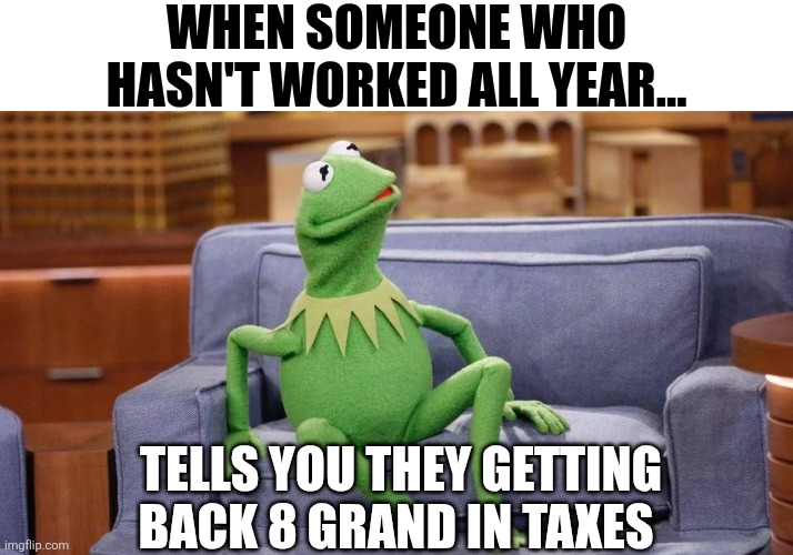 When Someone Who Hasn't Worked All Year | WHEN SOMEONE WHO HASN'T WORKED ALL YEAR... TELLS YOU THEY GETTING BACK 8 GRAND IN TAXES | image tagged in chrisjoines1 | made w/ Imgflip meme maker
