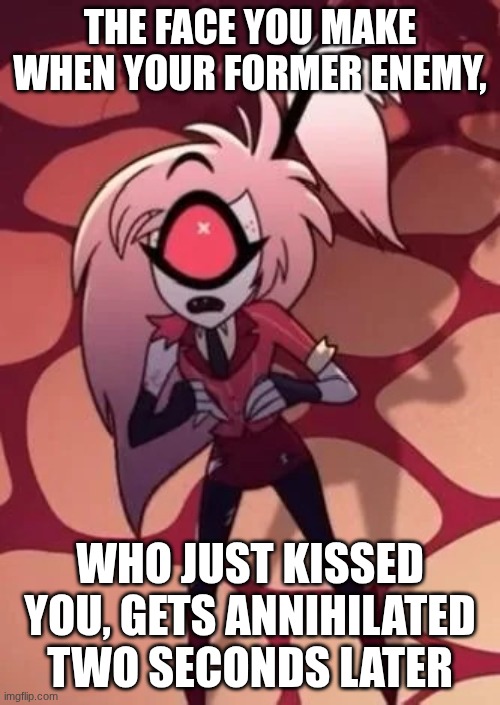 :'( | THE FACE YOU MAKE WHEN YOUR FORMER ENEMY, WHO JUST KISSED YOU, GETS ANNIHILATED TWO SECONDS LATER | image tagged in cherri reaction | made w/ Imgflip meme maker