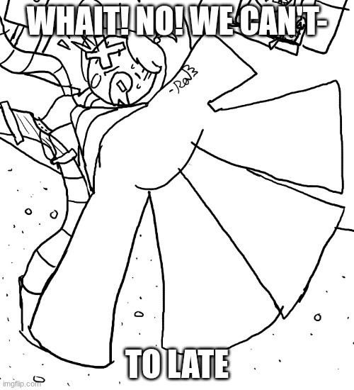 to late | WHAIT! NO! WE CAN'T-; TO LATE | image tagged in whaaa,new,stupid,not funny,art | made w/ Imgflip meme maker