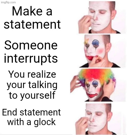 Pov: making a statement but in a weird way | Make a statement; Someone interrupts; You realize your talking to yourself; End statement with a glock | image tagged in memes,clown applying makeup | made w/ Imgflip meme maker