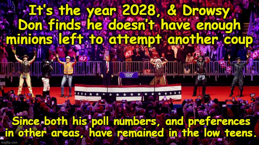 No More Coups for tRump | It’s the year 2028, & Drowsy Don finds he doesn’t have enough minions left to attempt another coup; Since both his poll numbers, and preferences in other areas, have remained in the low teens. | image tagged in donald trump memes,pedophile,donald trump approves,the scroll of truth,deplorable donald,donald trump you're fired | made w/ Imgflip meme maker