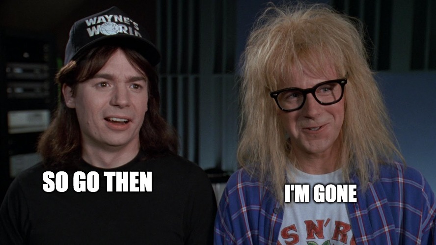 leave already | SO GO THEN; I'M GONE | image tagged in wayne's world wayne and garth | made w/ Imgflip meme maker