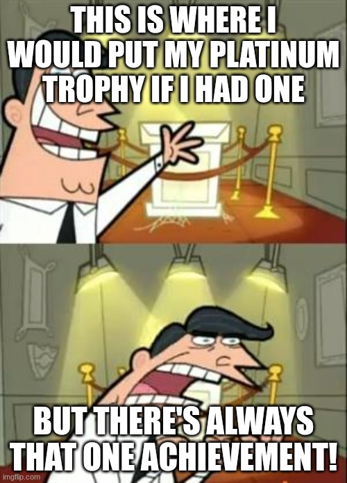 This Is Where I'd Put My Trophy If I Had One Meme | THIS IS WHERE I WOULD PUT MY PLATINUM TROPHY IF I HAD ONE; BUT THERE'S ALWAYS THAT ONE ACHIEVEMENT! | image tagged in memes,this is where i'd put my trophy if i had one | made w/ Imgflip meme maker