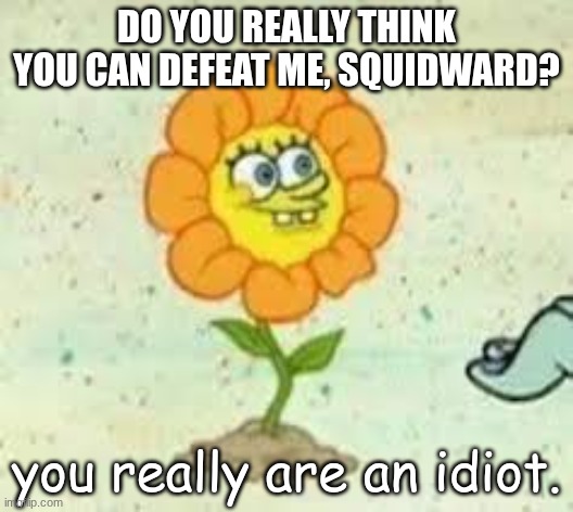 squidward in this world its kill or be killed | DO YOU REALLY THINK YOU CAN DEFEAT ME, SQUIDWARD? you really are an idiot. | image tagged in flowey | made w/ Imgflip meme maker