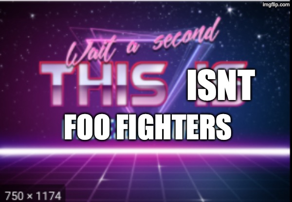 Wait a minute, this is wholesome content | ISNT FOO FIGHTERS | image tagged in wait a minute this is wholesome content | made w/ Imgflip meme maker