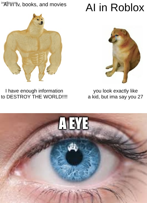 Roblox ai would spell itself "a eye" | AI in tv, books, and movies; AI in Roblox; I have enough information to DESTROY THE WORLD!!!! you look exactly like a kid, but ima say you 27; A EYE | image tagged in memes,buff doge vs cheems,roblox,funny memes | made w/ Imgflip meme maker