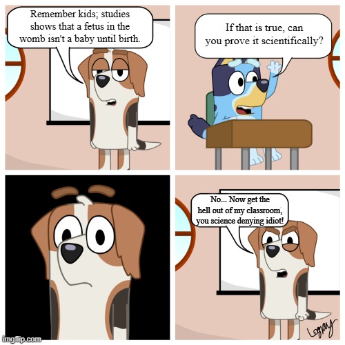 To the Principal's Office, Now! | Remember kids; studies shows that a fetus in the womb isn't a baby until birth. If that is true, can you prove it scientifically? No... Now get the hell out of my classroom, you science denying idiot! | image tagged in bluey at school,politics,memes,abortion | made w/ Imgflip meme maker