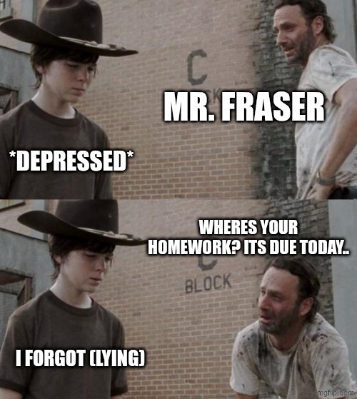 Rick and Carl Meme | MR. FRASER; *DEPRESSED*; WHERES YOUR HOMEWORK? ITS DUE TODAY.. I FORGOT (LYING) | image tagged in memes,rick and carl | made w/ Imgflip meme maker