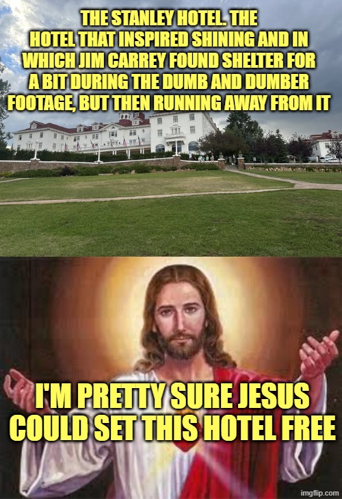 THE STANLEY HOTEL. THE HOTEL THAT INSPIRED SHINING AND IN WHICH JIM CARREY FOUND SHELTER FOR A BIT DURING THE DUMB AND DUMBER FOOTAGE, BUT THEN RUNNING AWAY FROM IT; I'M PRETTY SURE JESUS COULD SET THIS HOTEL FREE | image tagged in the stanley hotel,jesus | made w/ Imgflip meme maker