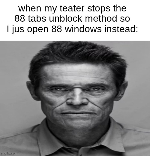 anything but schoolwork | when my teater stops the 88 tabs unblock method so I jus open 88 windows instead: | image tagged in william dafoe | made w/ Imgflip meme maker