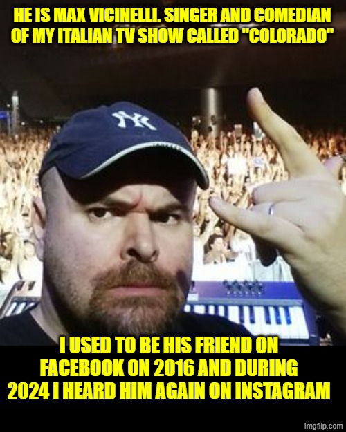 Max Vicinelli | HE IS MAX VICINELLI. SINGER AND COMEDIAN OF MY ITALIAN TV SHOW CALLED "COLORADO"; I USED TO BE HIS FRIEND ON FACEBOOK ON 2016 AND DURING 2024 I HEARD HIM AGAIN ON INSTAGRAM | made w/ Imgflip meme maker