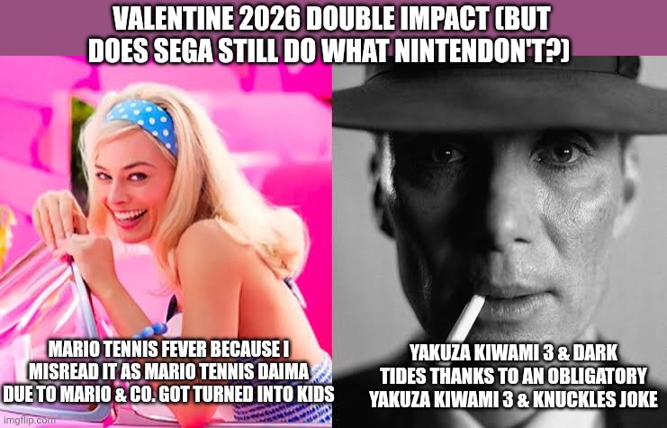 Barbie vs Oppenheimer - Barbenheimer | VALENTINE 2026 DOUBLE IMPACT (BUT DOES SEGA STILL DO WHAT NINTENDON'T?); MARIO TENNIS FEVER BECAUSE I MISREAD IT AS MARIO TENNIS DAIMA DUE TO MARIO & CO. GOT TURNED INTO KIDS; YAKUZA KIWAMI 3 & DARK TIDES THANKS TO AN OBLIGATORY YAKUZA KIWAMI 3 & KNUCKLES JOKE | image tagged in barbie vs oppenheimer - barbenheimer,yakuza,mario tennis,valentine's day | made w/ Imgflip meme maker