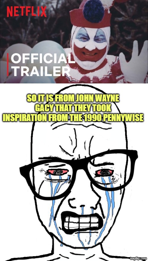 SO IT IS FROM JOHN WAYNE GACY THAT THEY TOOK INSPIRATION FROM THE 1990 PENNYWISE | image tagged in wojak crying | made w/ Imgflip meme maker