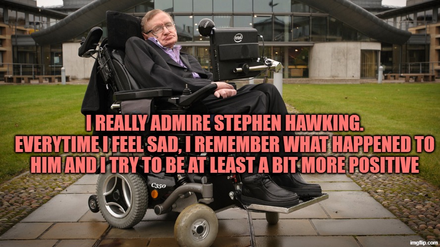 Stephen Hawking | I REALLY ADMIRE STEPHEN HAWKING. EVERYTIME I FEEL SAD, I REMEMBER WHAT HAPPENED TO HIM AND I TRY TO BE AT LEAST A BIT MORE POSITIVE | image tagged in stephen hawking | made w/ Imgflip meme maker