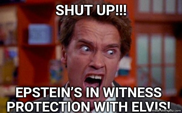 Arnold Schwarzenegger tumor | SHUT UP!!! EPSTEIN’S IN WITNESS PROTECTION WITH ELVIS! | image tagged in arnold schwarzenegger tumor | made w/ Imgflip meme maker