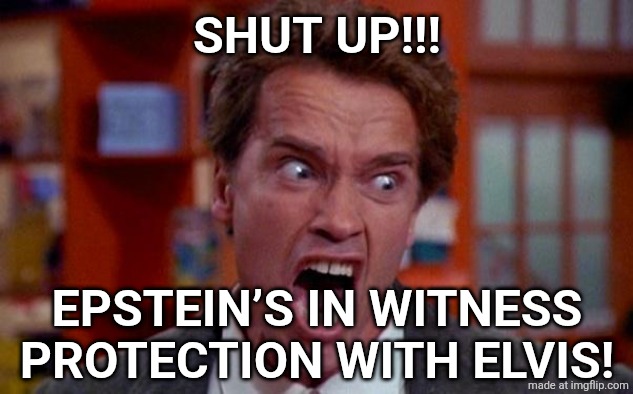 Arnold Schwarzenegger tumor | SHUT UP!!! EPSTEIN’S IN WITNESS PROTECTION WITH ELVIS! | image tagged in arnold schwarzenegger tumor | made w/ Imgflip meme maker